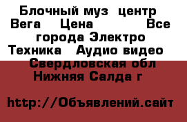 Блочный муз. центр “Вега“ › Цена ­ 8 999 - Все города Электро-Техника » Аудио-видео   . Свердловская обл.,Нижняя Салда г.